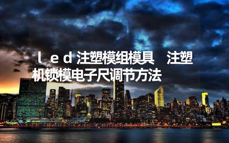 led注塑模组模具 注塑机锁模电子尺调节方法